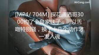 [MP4/ 704M] 探花潇洒哥3000约了个良家妹子，可以舌吻特别骚，换了十几个动作才一发入魂