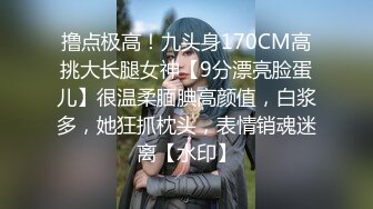 撸点极高！九头身170CM高挑大长腿女神【9分漂亮脸蛋儿】很温柔腼腆高颜值，白浆多，她狂抓枕头，表情销魂迷离【水印】