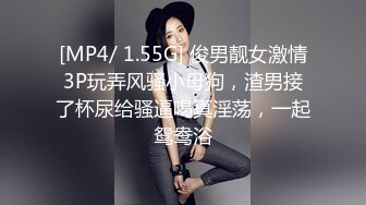 [MP4/ 1.55G] 俊男靓女激情3P玩弄风骚小母狗，渣男接了杯尿给骚逼喝真淫荡，一起鸳鸯浴