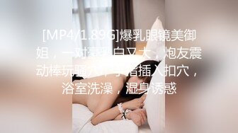 [MP4/1.89G]爆乳眼镜美御姐，一对豪乳白又大，炮友震动棒玩骚穴，手指插入扣穴，浴室洗澡，湿身诱惑