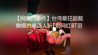 【网曝门事件】台湾最狂超靓嫩模口爆百人斩E奶网红BT羽沫