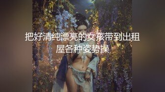 把好清纯漂亮的女孩带到出租屋各种姿势操