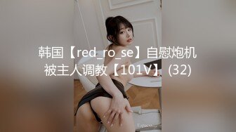 韩国【red_ro_se】自慰炮机被主人调教【101V】 (32)