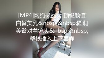 [MP4]网约极品女 顶级颜值白皙美乳&nbsp;&nbsp;圆润美臀对着镜头&nbsp;&nbsp;整根插入上下套弄