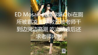 ED Mosaic 纯情学妹Obi在厕所被霸凌 想求救反被老师干到边哭边高潮 吃光精液后还求老师内射