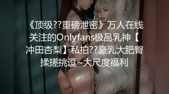 《顶级??重磅泄密》万人在线关注的Onlyfans极品乳神【冲田杏梨】私拍??豪乳大肥臀揉搓挑逗~大尺度福利