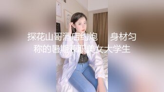 探花山哥酒店约炮❤️身材匀称的暑期兼职美女大学生