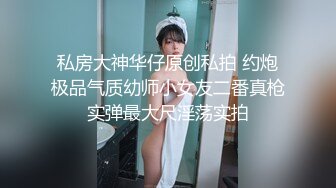 私房大神华仔原创私拍 约炮极品气质幼师小女友二番真枪实弹最大尺淫荡实拍