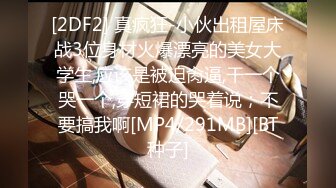 [2DF2] 真疯狂-小伙出租屋床战3位身材火爆漂亮的美女大学生,应该是被迫肏逼,干一个哭一个,穿短裙的哭着说；不要搞我啊[MP4/291MB][BT种子]