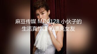 麻豆传媒 MD0128 小伙子的生活真性福 和漂亮女友