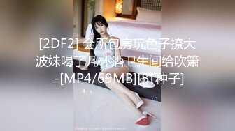 [2DF2] 会所包房玩色子撩大波妹喝了几杯酒卫生间给吹箫 -[MP4/69MB][BT种子]