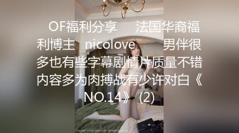 ❤OF福利分享❤㊙法国华裔福利博主⭐nicolove⭐▶▶男伴很多也有些字幕剧情片质量不错内容多为肉搏战有少许对白《NO.14》 (2)