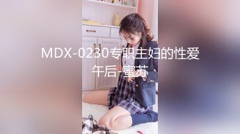 MDX-0230专职主妇的性爱午后-蜜苏