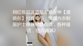 网红极品波霸反差婊女神【谭晓彤】付费私拍，情趣内衣制服护士裸舞M腿自摸，各种骚话，撸点满满2