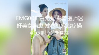 EMG005 白允儿 禽兽医师迷奸美女病患 发春小穴治疗操到爽叫 爱神传媒