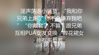 ✿淫声荡语小骚货✿“我和你兄弟上床了 你不会嫌弃我吧”“你戴套了 不算”跟兄弟互相PUA女友交换，碎花裙女神有多反差