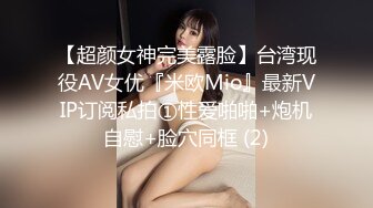 【超颜女神完美露脸】台湾现役AV女优『米欧Mio』最新VIP订阅私拍①性爱啪啪+炮机自慰+脸穴同框 (2)