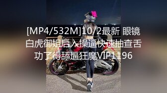 [MP4/532M]10/2最新 眼镜白虎御姐后入操逼快速抽查舌功了得舔逼狂魔VIP1196