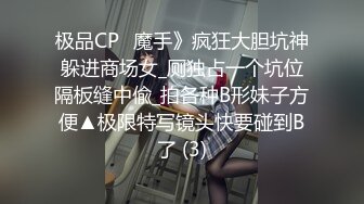 极品CP✅魔手》疯狂大胆坑神躲进商场女_厕独占一个坑位隔板缝中偸_拍各种B形妹子方便▲极限特写镜头快要碰到B了 (3)