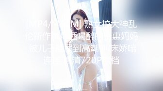 [MP4/ 441M] 熟女控大神乱伦新作满月酒喝醉的贤惠妈妈 被儿子插屄到高潮 叫床娇喘连连 高清720P原档