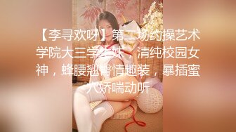 【李寻欢呀】第二场约操艺术学院大三学生妹，清纯校园女神，蜂腰翘臀情趣装，暴插蜜穴娇喘动听