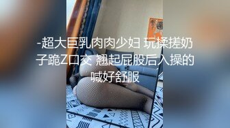 -超大巨乳肉肉少妇 玩揉搓奶子跪Z口交 翘起屁股后入操的喊好舒服