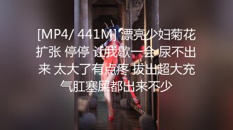 [MP4/ 441M] 漂亮少妇菊花扩张 停停 让我歇一会 尿不出来 太大了有点疼 拔出超大充气肛塞屎都出来不少