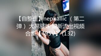 【自整理】nephallic （第二弹） 大屌骚妹 最新流出视频合集【495V】 (132)