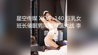 星空传媒 XKVP-140 巨乳女班长催眠男同学操逼大战 李蓉蓉