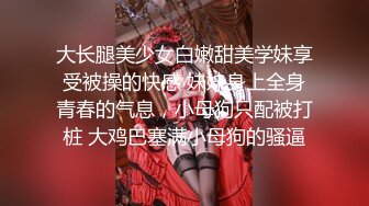 大长腿美少女白嫩甜美学妹享受被操的快感 妹妹身上全身青春的气息，小母狗只配被打桩 大鸡巴塞满小母狗的骚逼