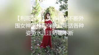 【利哥探花】大神佳作不断外围女神深夜相伴肤白听话各种姿势水汪汪娇喘不断