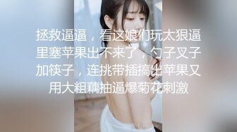 拯救逼逼，看这娘们玩太狠逼里塞苹果出不来了，勺子叉子加筷子，连挑带插搞出苹果又用大粗藕抽逼爆菊花刺激