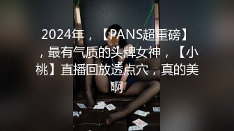 2024年，【PANS超重磅】，最有气质的头牌女神，【小桃】直播回放透点穴，真的美啊