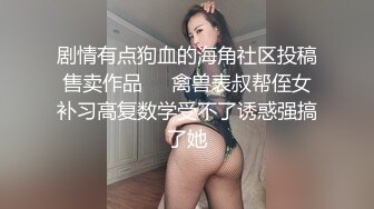 剧情有点狗血的海角社区投稿售卖作品❤️禽兽表叔帮侄女补习高复数学受不了诱惑强搞了她