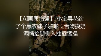 【AI画质增强】 小宝寻花约了个黑衣妹子啪啪，舌吻摸奶调情抬腿侧入抽插猛操