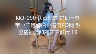 KKJ-090 认真把妹 搭讪→外带→干砲偷拍→擅自PO网 型男搭讪师即刻开干影片 19