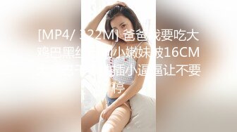 [MP4/ 322M] 爸爸我要吃大鸡巴黑丝母狗小嫩妹被16CM大鸡巴干爹抽插小逼逼让不要停