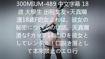 300MIUM-489 中文字幕 18歳 大學生 出租女友+天真爛漫18歲F奶女これは、彼女の秘密についての物語。天真爛漫なFカップ18歳JDを彼女としてレンタル！口説き落として本來禁止のエロ行