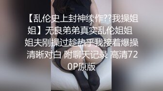 【乱伦史上封神续作??我操姐姐】无良弟弟真实乱伦姐姐 姐夫刚操过趁热乎我接着爆操 清晰对白 附聊天记录 高清720P原版