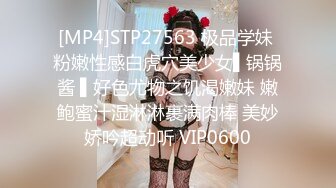 [MP4]STP27563 极品学妹 粉嫩性感白虎穴美少女▌锅锅酱 ▌好色尤物之饥渴嫩妹 嫩鲍蜜汁湿淋淋裹满肉棒 美妙娇吟超动听 VIP0600