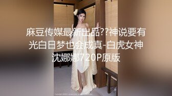 麻豆传媒最新出品??神说要有光白日梦也会成真-白虎女神沈娜娜720P原版