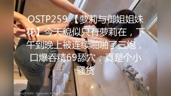 OSTP259 【萝莉与御姐姐妹花】今天貌似只有萝莉在，下午到晚上被连续啪啪了三炮，口爆吞精69舔穴，真是个小骚货