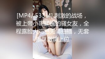 [MP4/ 533M] 刺激的战场，被上帝小哥蹂躏的骚女友，全程露脸大鸡巴无情抽插，无套爆草激情上位