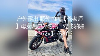 户外露出 野外啪啪【苍老师】母女两户外勾搭   双飞啪啪【362v】 (58)