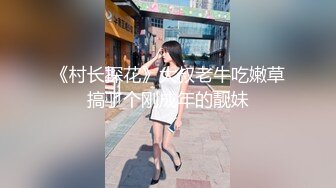 《村长探花》大叔老牛吃嫩草搞了个刚成年的靓妹