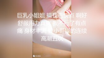 巨乳小姐姐 操我逼快点 啊好舒服用力真爽 我不行了有点痛 身材丰满 被小哥操的连续高潮五次