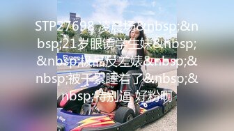 STP27698 凌晨场&nbsp;&nbsp;21岁眼镜学生妹&nbsp;&nbsp;极品反差婊&nbsp;&nbsp;被干累睡着了&nbsp;&nbsp;特别逼 好粉啊