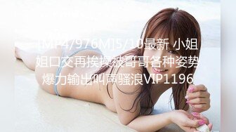 [MP4/976M]5/10最新 小姐姐口交再挨操被哥哥各种姿势爆力输出叫声骚浪VIP1196