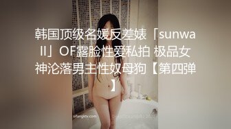 韩国顶级名媛反差婊「sunwall」OF露脸性爱私拍 极品女神沦落男主性奴母狗【第四弹】