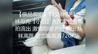 【极品御姐】91女神极品丝袜母狗『小语』大尺度性爱私拍流出 激情啪啪 户外露出 丝袜高跟 虐恋篇高清720P版